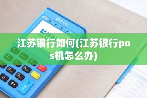 江苏银行如何(江苏银行pos机怎么办)