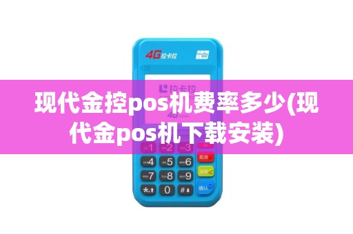 现代金控pos机费率多少(现代金pos机下载安装)