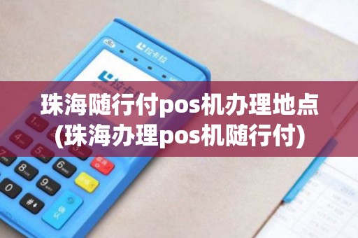 珠海随行付pos机办理地点(珠海办理pos机随行付)