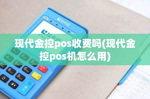 现代金控pos收费吗(现代金控pos机怎么用)