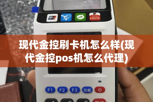 现代金控刷卡机怎么样(现代金控pos机怎么代理)