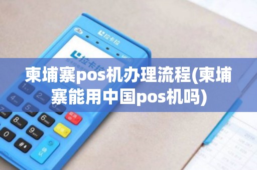 柬埔寨pos机办理流程(柬埔寨能用中国pos机吗)