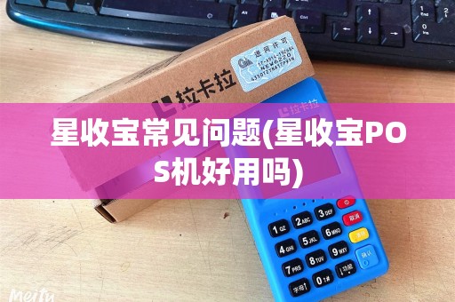星收宝常见问题(星收宝POS机好用吗)