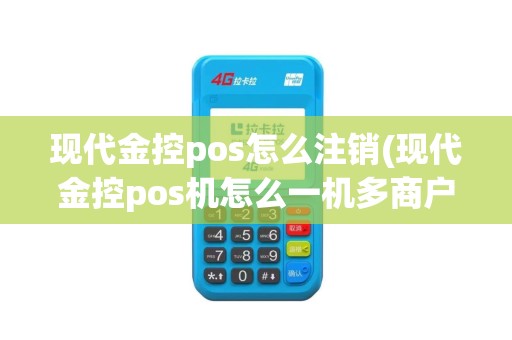 现代金控pos怎么注销(现代金控pos机怎么一机多商户)