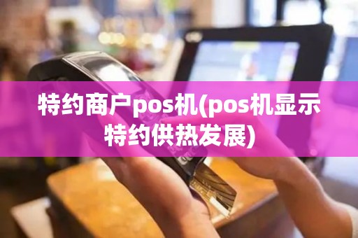 特约商户pos机(pos机显示特约供热发展)
