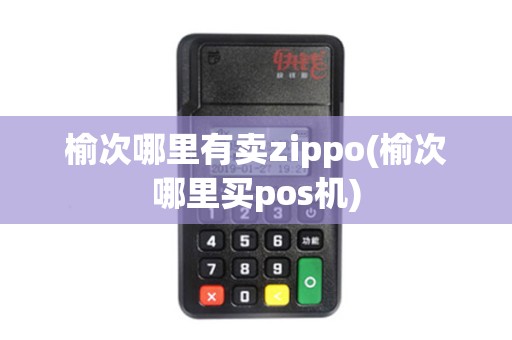 榆次哪里有卖zippo(榆次哪里买pos机)