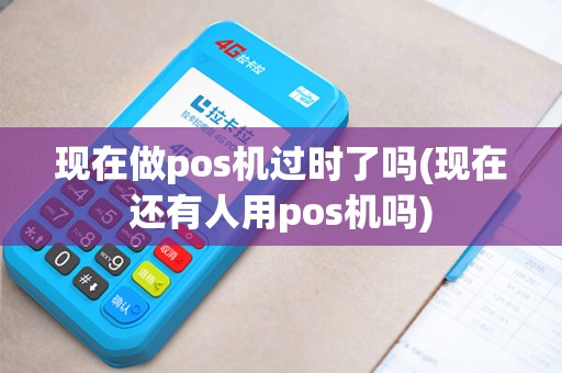 现在做pos机过时了吗(现在还有人用pos机吗)