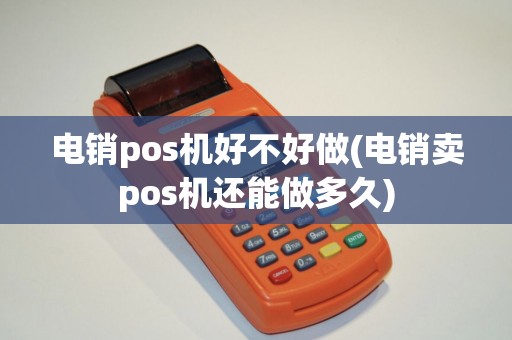 电销pos机好不好做(电销卖pos机还能做多久)