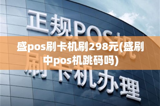 盛pos刷卡机刷298元(盛刷中pos机跳码吗)