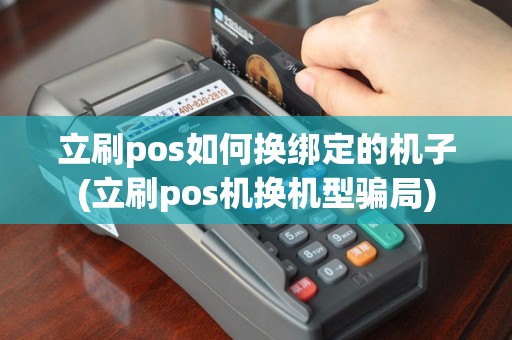 立刷pos如何换绑定的机子(立刷pos机换机型骗局)