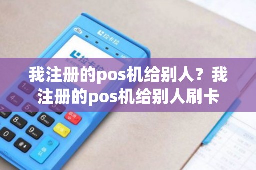 我注册的pos机给别人？我注册的pos机给别人刷卡