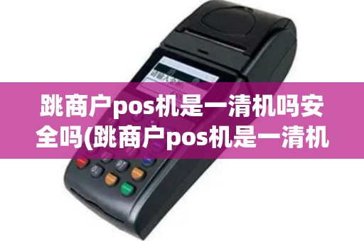 跳商户pos机是一清机吗安全吗(跳商户pos机是一清机吗)