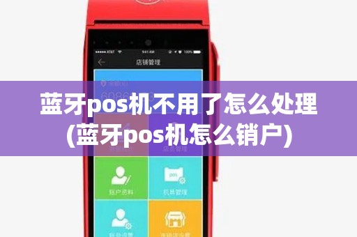 蓝牙pos机不用了怎么处理(蓝牙pos机怎么销户)