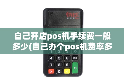 自己开店pos机手续费一般多少(自己办个pos机费率多少)