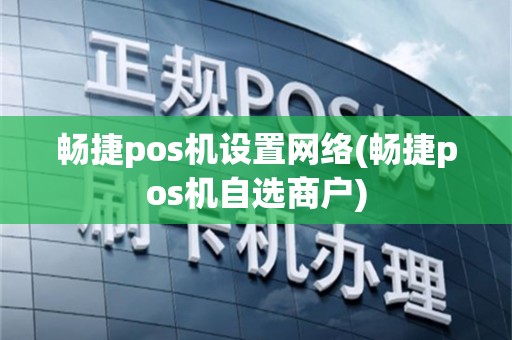 畅捷pos机设置网络(畅捷pos机自选商户)