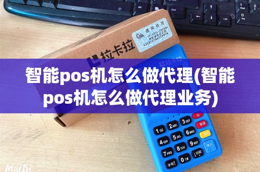 智能pos机怎么做代理(智能pos机怎么做代理业务)