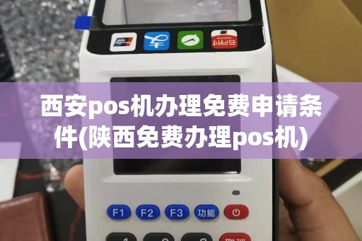 西安pos机办理免费申请条件(陕西免费办理pos机)