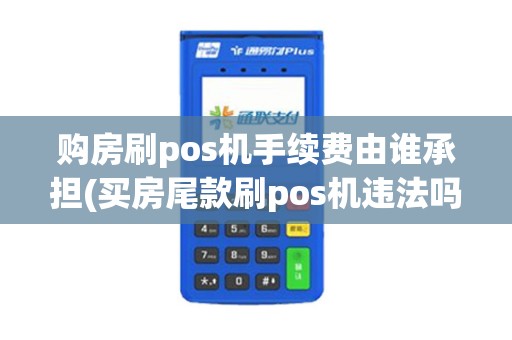 购房刷pos机手续费由谁承担(买房尾款刷pos机违法吗)
