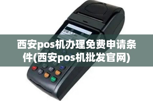 西安pos机办理免费申请条件(西安pos机批发官网)