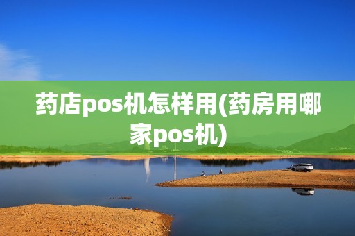 药店pos机怎样用(药房用哪家pos机)