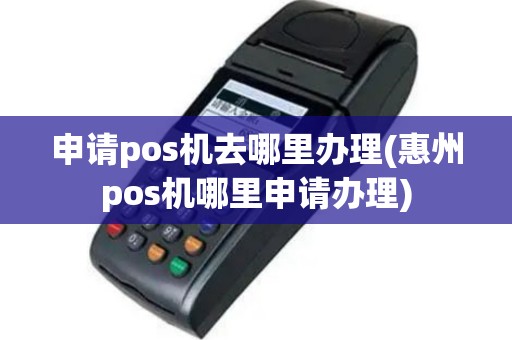 申请pos机去哪里办理(惠州pos机哪里申请办理)