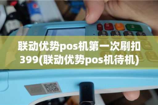 联动优势pos机第一次刷扣399(联动优势pos机待机)