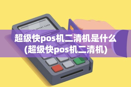 超级快pos机二清机是什么(超级快pos机二清机)