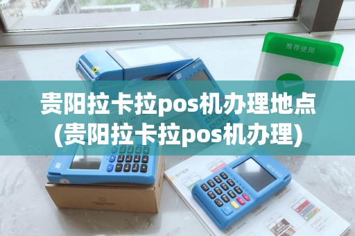 贵阳拉卡拉pos机办理地点(贵阳拉卡拉pos机办理)