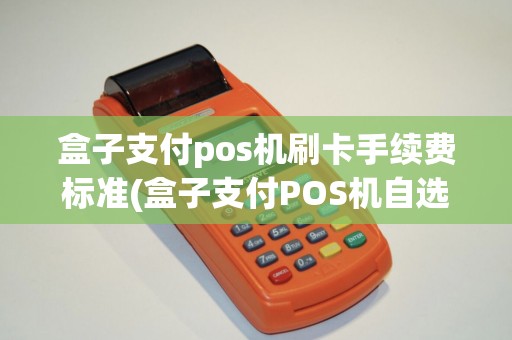 盒子支付pos机刷卡手续费标准(盒子支付POS机自选商户)
