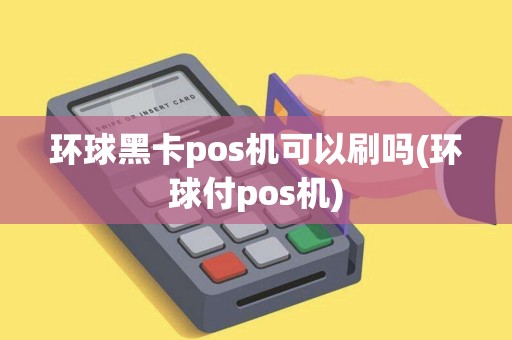 环球黑卡pos机可以刷吗(环球付pos机)