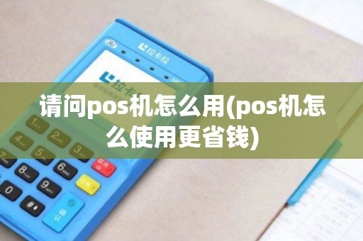 请问pos机怎么用(pos机怎么使用更省钱)