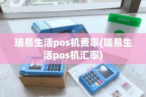 瑞易生活pos机费率(瑞易生活pos机汇率)