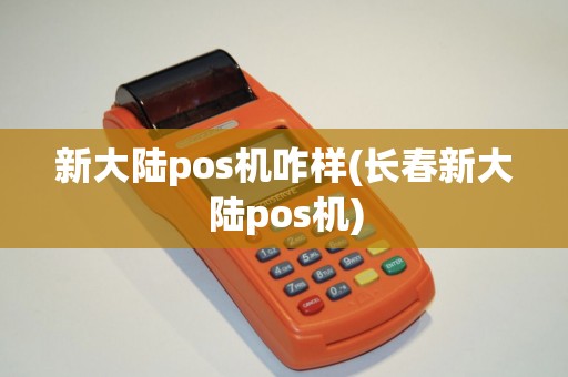 新大陆pos机咋样(长春新大陆pos机)