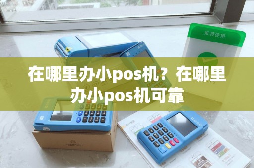 在哪里办小pos机？在哪里办小pos机可靠