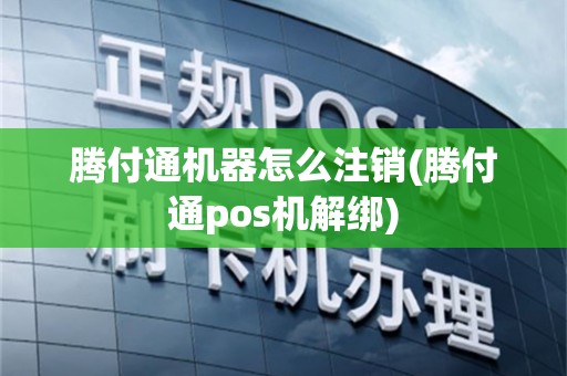 腾付通机器怎么注销(腾付通pos机解绑)