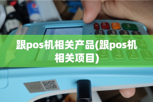 跟pos机相关产品(跟pos机相关项目)