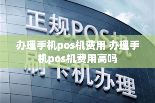 办理手机pos机费用 办理手机pos机费用高吗