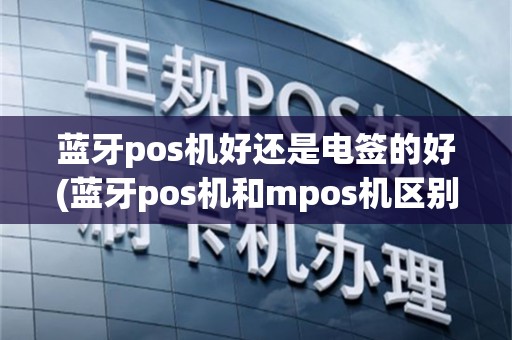 蓝牙pos机好还是电签的好(蓝牙pos机和mpos机区别)