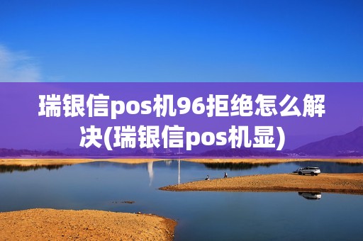 瑞银信pos机96拒绝怎么解决(瑞银信pos机显)