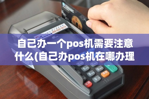 自己办一个pos机需要注意什么(自己办pos机在哪办理)