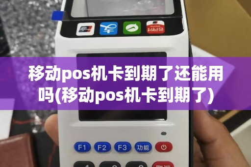 移动pos机卡到期了还能用吗(移动pos机卡到期了)