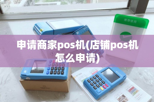 申请商家pos机(店铺pos机怎么申请)