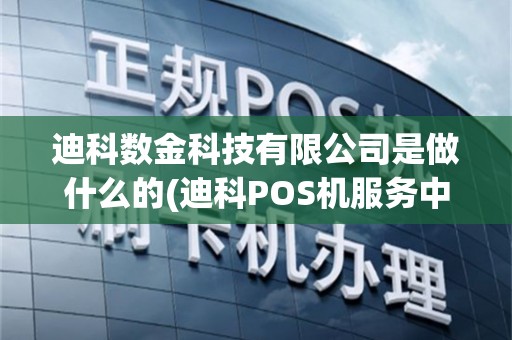 迪科数金科技有限公司是做什么的(迪科POS机服务中心)