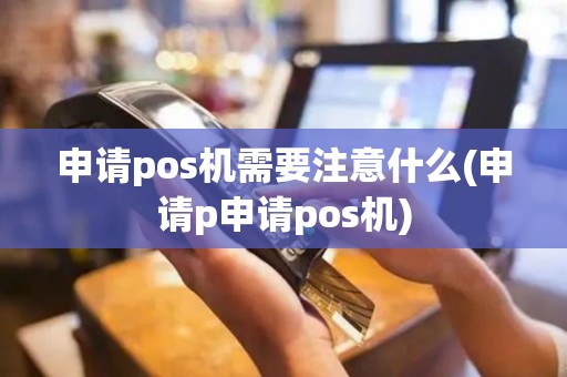 申请pos机需要注意什么(申请p申请pos机)