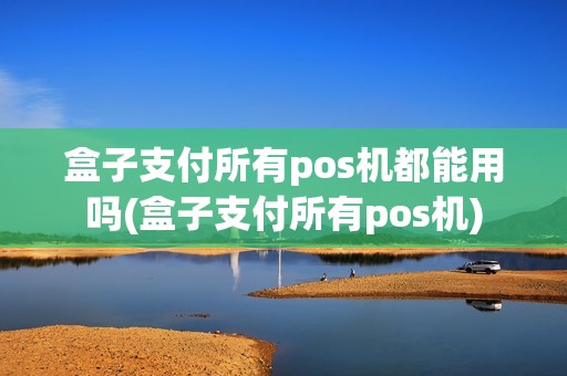 盒子支付所有pos机都能用吗(盒子支付所有pos机)