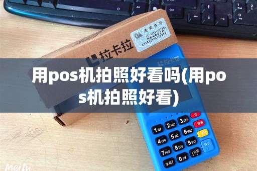 用pos机拍照好看吗(用pos机拍照好看)