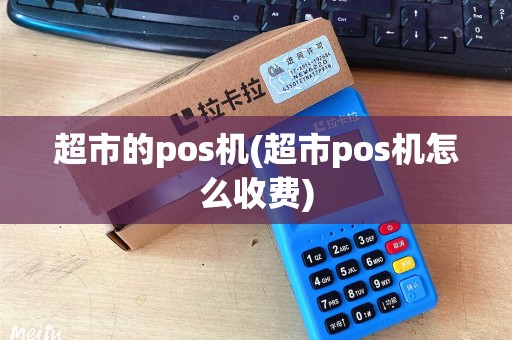 超市的pos机(超市pos机怎么收费)