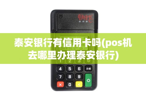 泰安银行有信用卡吗(pos机去哪里办理泰安银行)