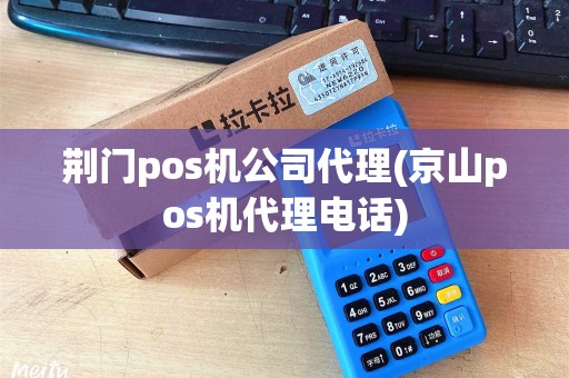 荆门pos机公司代理(京山pos机代理电话)