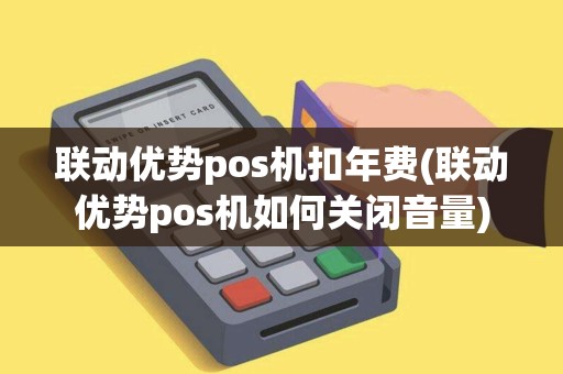 联动优势pos机扣年费(联动优势pos机如何关闭音量)